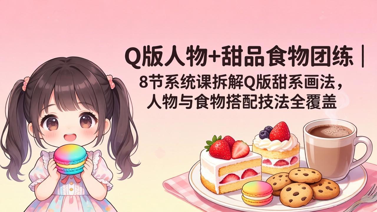 (18037期)Q版人物+甜品食物团练|8节系统课拆解Q版甜系画法,人物与食物搭配技法全覆盖-网赚副业网