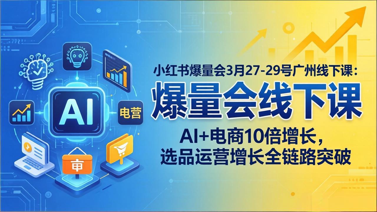（17849期）小红书爆量会3月27-29号广州线下课：AI+电商10倍增长，选品运营增长全链路突破-网赚副业网