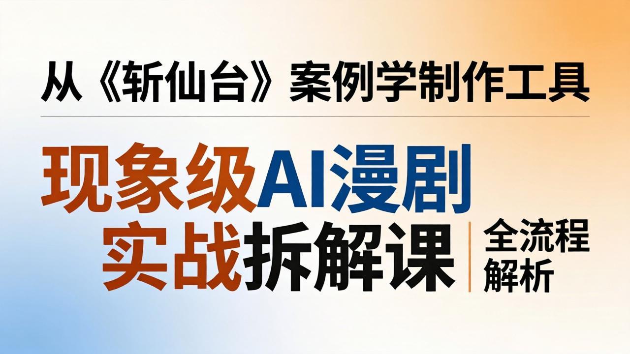 (17946期)现象级AI漫剧实战拆解课:从《斩仙台》案例学制作工具,漫剧版仿真人版全流程解析-网赚副业网