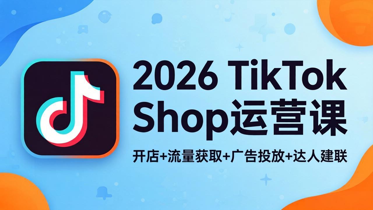 (18158期)2026TikTok Shop运营课:开店+流量获取+广告投放+达人建联,解锁海外电商掘金路径-网赚副业网