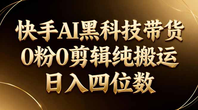 (17948期)26年最新快手AI黑科技带货,0粉0剪辑,纯搬运,日入四位数-网赚副业网