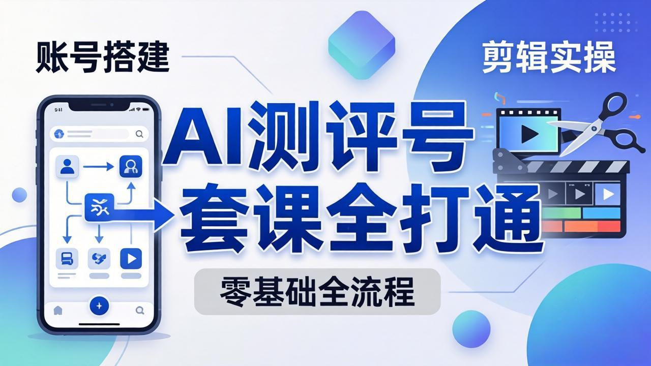(18240期)零基础起步怎么做AI测评号?账号搭建、爆款文案、剪辑实操、涨粉变现,一套课全打通-网赚副业网