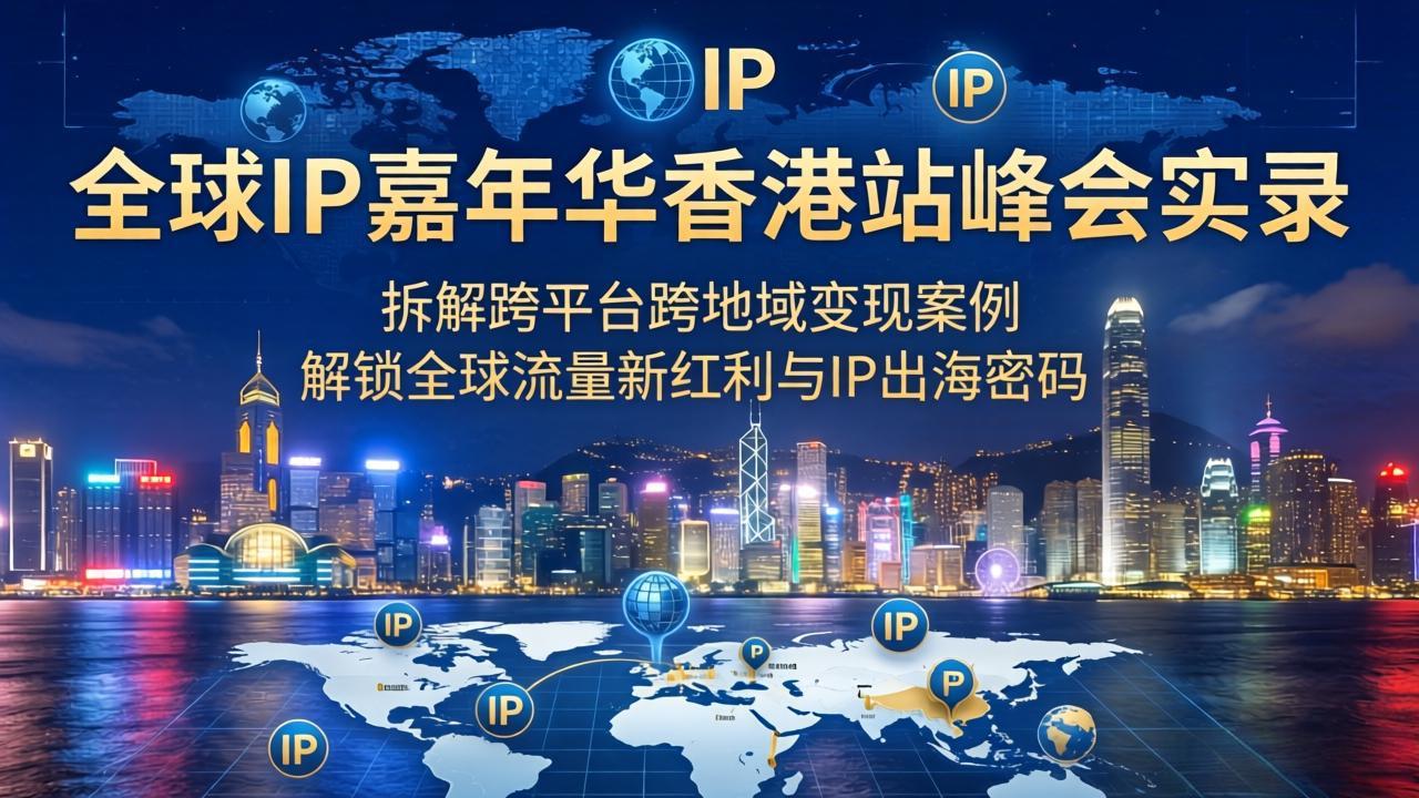 (18202期)全球IP嘉年华香港站峰会实录,拆解跨平台跨地域变现案例,解锁全球流量新红利与IP出海密码-网赚副业网