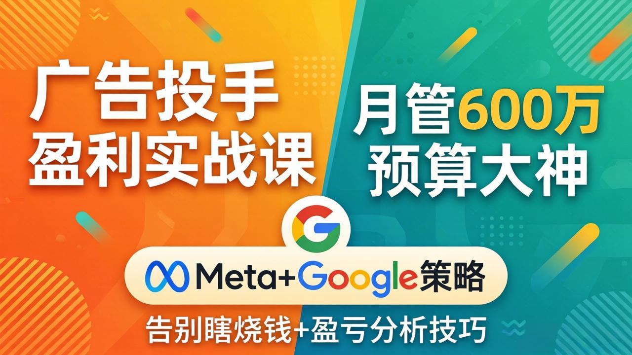 (17925期)广告投手盈利实战课:月管600万预算大神,带你告别瞎烧钱,Meta+Google策略+盈亏分析-网赚副业网