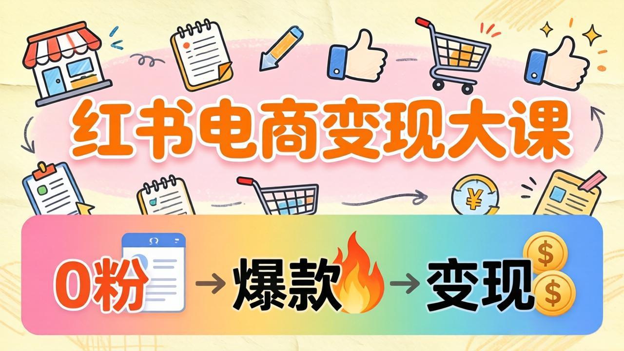 (17843期)小红书电商变现大课:3个月37万实操拆解,0粉开店到爆款笔记全流程-网赚副业网