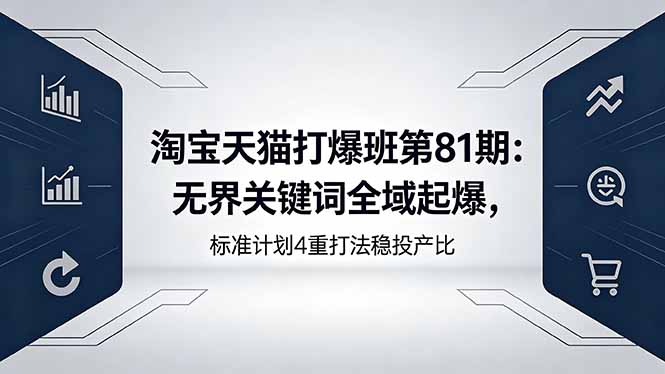 （18394期）淘宝天猫打爆班第81期：无界关键词全域起爆，标准计划4重打法稳投产比-网赚副业网