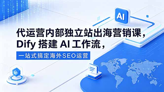 (18521期)代运营内部独立站出海营销课,Dify搭建AI工作流,一站式搞定海外SEO运营-网赚副业网