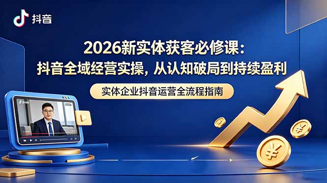 (18503期)2026新实体获客必修课:抖音全域经营实操,从认知破局到持续盈利-网赚副业网