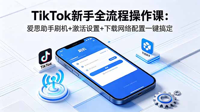 (18594期)TikTok新手全流程操作课:爱思助手刷机+激活设置+下载网络配置一键搞定-网赚副业网