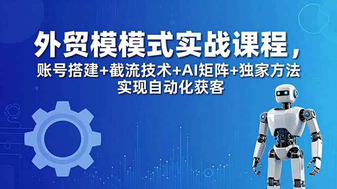 (18367期)外贸新模式实战课程-更新5月,账号搭建+截流技术+AI矩阵+独家方法实现自动化获客-网赚副业网