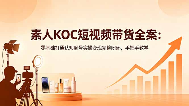 （18669期）素人KOC短视频带货全案：零基础打通认知起号实操变现完整闭环，手把手教学-网赚副业网