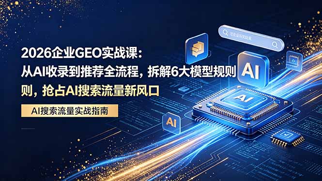 (18368期)2026 企业GEO实战课:从AI收录到推荐全流程,拆解6大模型规则,抢占 AI 搜索流量新风口-网赚副业网