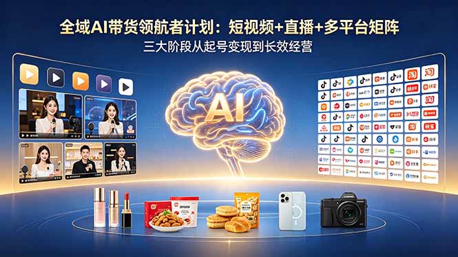 (18593期)全域AI带货领航者计划:短视频+直播+多平台矩阵,三大阶段从起号变现到长效经营-网赚副业网
