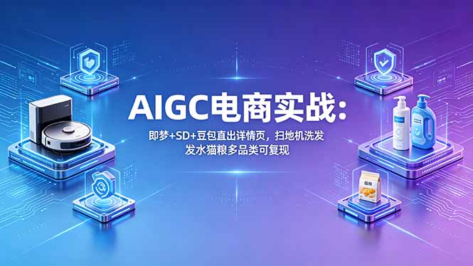 （18391期）AIGC电商实战班：即梦+SD+豆包直出详情页，扫地机洗发水猫粮多品类可复现-网赚副业网