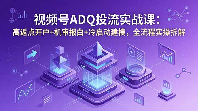 (18623期)视频号ADQ投流实战课:高返点开户+机审报白+冷启动建模,全流程实操拆解-网赚副业网