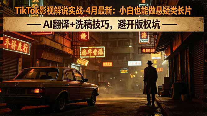 (18277期)TikTok影视解说实战-4月最新:小白也能做悬疑类长片,AI翻译+洗稿技巧,避开版权坑-网赚副业网