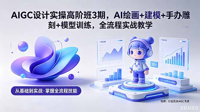 (18448期)AIGC 设计实操高阶班3期,AI绘画+建模+手办雕刻+模型训练,全流程实战教学(附软件+素材)-网赚副业网