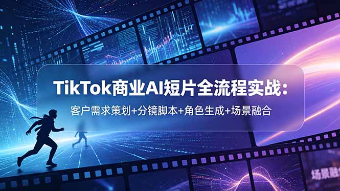 (18678期)TikTok商业AI短片全流程实战:客户需求策划+分镜脚本+角色生成+场景融合-网赚副业网