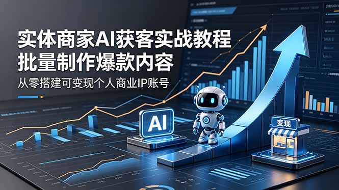 (18572期)实体商家AI获客实战教程:批量制作爆款内容,从零搭建可变现个人商业IP账号-网赚副业网