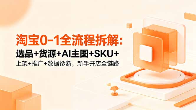 (18765期)淘宝0-1全流程拆解:选品+货源+AI主图+SKU+上架+推广+数据诊断,新手开店全链路-网赚副业网