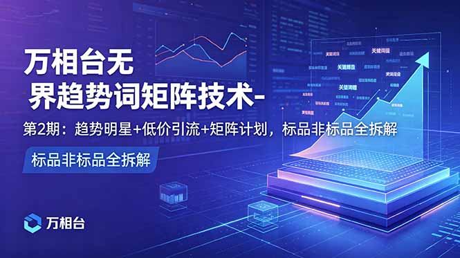 (18861期)万相台无界趋势词矩阵技术-第2期:趋势明星+低价引流+矩阵计划,标品非标品全拆解-网赚副业网