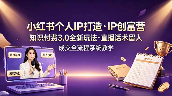 (19069期)小红书个人IP打造创富营,知识付费3.0全新玩法,直播话术留人成交全流程系统教学-网赚副业网