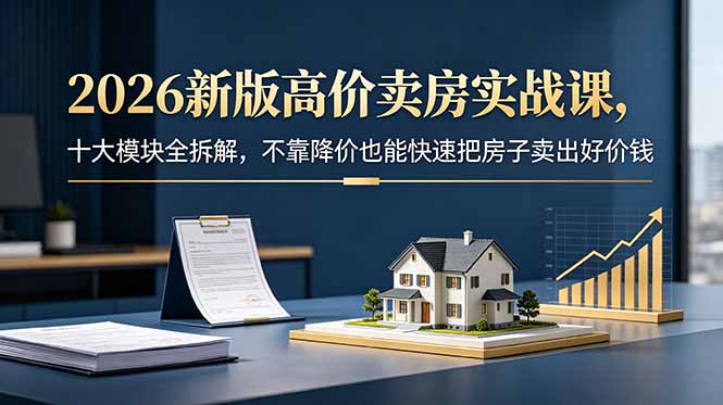 (18766期)2026新版高价卖房实战课,十大模块全拆解,不靠降价也能快速把房子卖出好价钱-网赚副业网