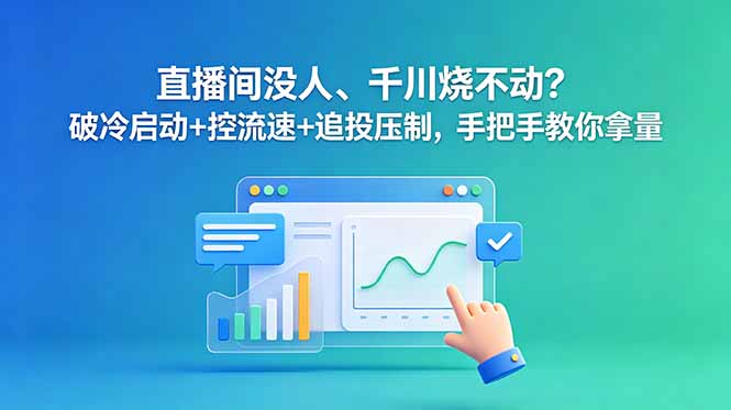 (18836期)直播间没人、千川烧不动?破冷启动+控流速+追投压制,手把手教你拿量-网赚副业网