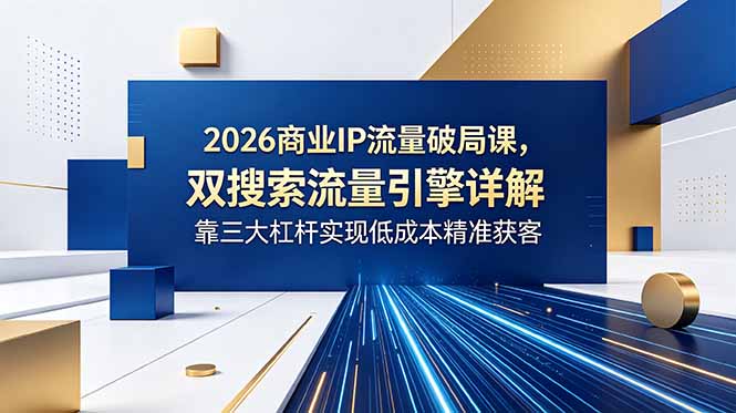 (18767期)2026商业IP流量破局课,双搜索流量引擎详解,靠三大杠杆实现低成本精准获客-网赚副业网