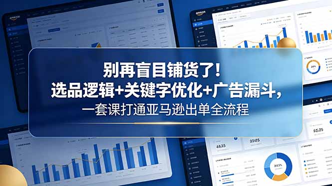 （18705期）别再盲目铺货了！选品逻辑+关键字优化+广告漏斗，一套课打通亚马逊出单全流程-网赚副业网