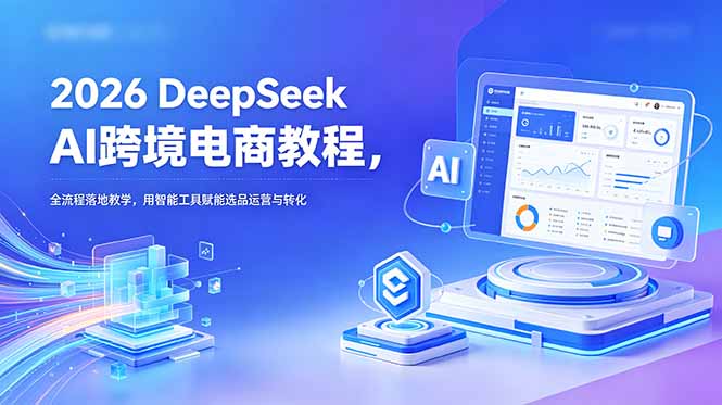 (18783期)2026 DeepSeek AI跨境电商教程,全流程落地教学,用智能工具赋能选品运营与转化-网赚副业网