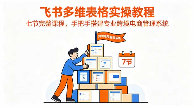 (18878期)飞书多维表格实操教程,七节完整课程,手把手搭建专业跨境电商管理系统-网赚副业网