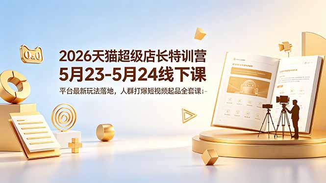 (18741期)2026天猫超级店长特训营5月23-5月24线下课,平台最新玩法落地,人群打爆短视频起品全套课件-网赚副业网