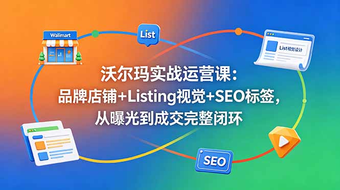(18740期)沃尔玛实战运营课:品牌店铺+Listing视觉+SEO标签,从曝光到成交完整闭环-网赚副业网