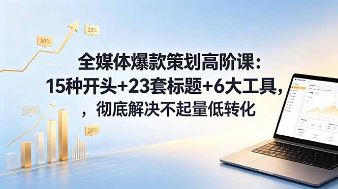 (18754期)全媒体爆款策划高阶课:15种开头+23套标题+6大工具,彻底解决不起量低转化-网赚副业网