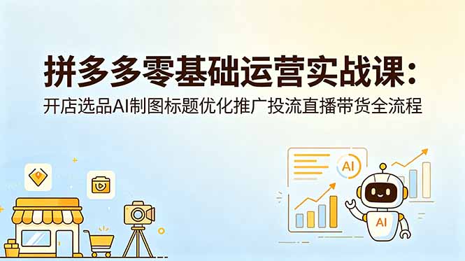 (18732期)拼多多零基础运营实战课:开店选品AI制图标题优化推广投流直播带货全流程-网赚副业网
