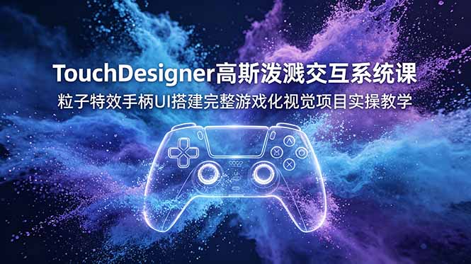 (19029期)TouchDesigner高斯泼溅交互系统课,粒子特效手柄UI搭建完整游戏化视觉项目实操教学-网赚副业网