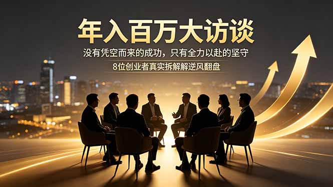 (18723期)年入百万大访谈:没有凭空而来的成功,只有全力以赴的坚守,8位创业者真实拆解逆风翻盘路-网赚副业网
