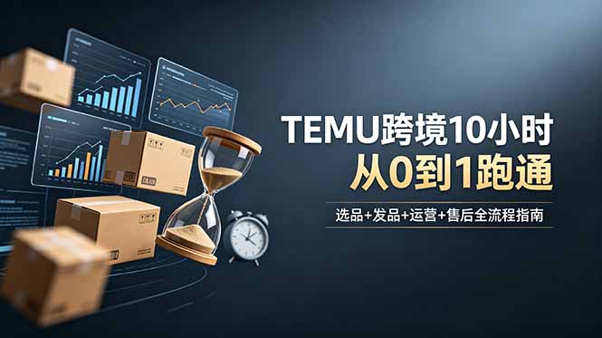 (18964期)想做TEMU跨境但不知从何下手?选品+发品+运营+售后,10小时从0到1跑通-网赚副业网