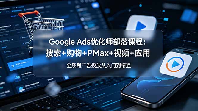 (19044期)Google Ads优化师部落课程-更新2026:搜索+购物+PMax+视频+应用,全系列广告投放从入门到精通-网赚副业网