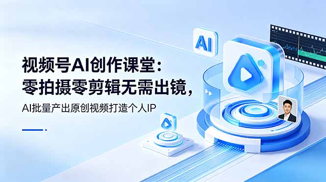 (19049期)视频号AI创作课堂:零拍摄零剪辑无需出镜,AI批量产出原创视频打造个人IP-网赚副业网