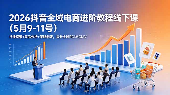 (18938期)2026抖音全域电商进阶教程线下课(5月9-11号)更新:行业洞察+竞品分析+策略制定,提升全域ROI与GMV-网赚副业网