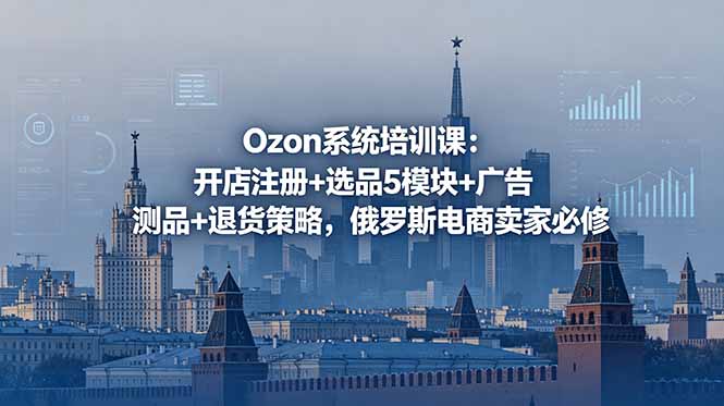 (18776期)Ozon系统培训课:开店注册+选品5模块+广告测品+退货策略,俄罗斯电商卖家必修-网赚副业网