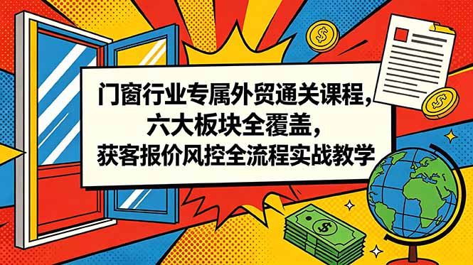 (18777期)门窗行业专属外贸通关课程,六大板块全覆盖,获客报价风控全流程实战教学-网赚副业网