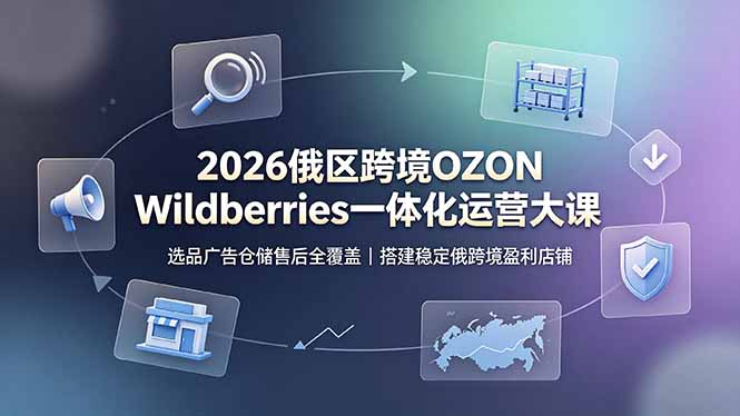 (19162期)2026俄区跨境OZON Wildberries一体化运营大课,选品广告仓储售后全覆盖,搭建稳定俄跨境盈利店铺-网赚副业网