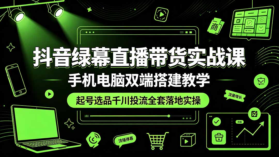 (19205期)抖音绿幕直播带货实战课,手机电脑双端搭建教学,起号选品千川投流全套落地实操-网赚副业网
