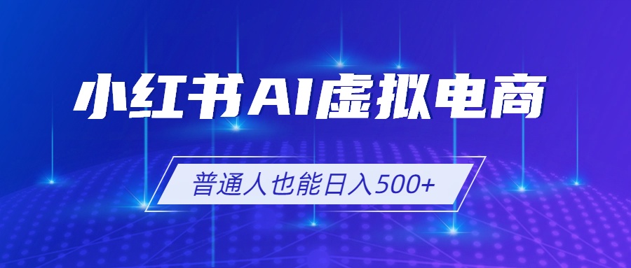 (19230期)小红书AI虚拟电商2.0,AI软件+SEO技术,单店日入500+,可多店铺矩阵放大-网赚副业网