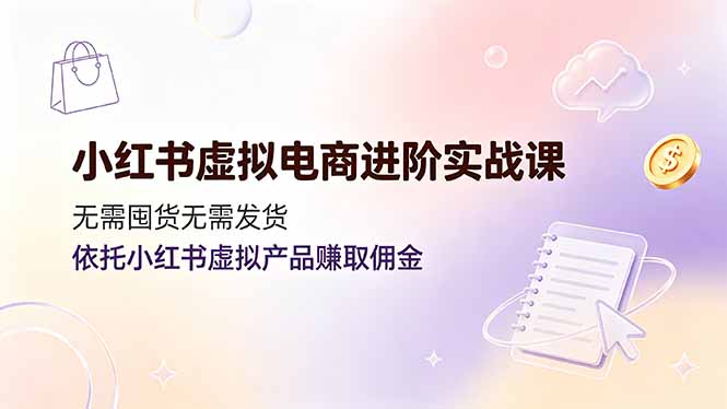 （19151期）小红书虚拟电商进阶实战课，无需囤货无需发货，依托小红书虚拟产品赚取佣金-网赚副业网