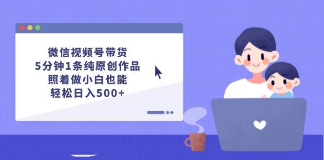 微信视频号带货，5分钟1条纯原创作品，照着做小白也能轻松日入500+-网赚资源网