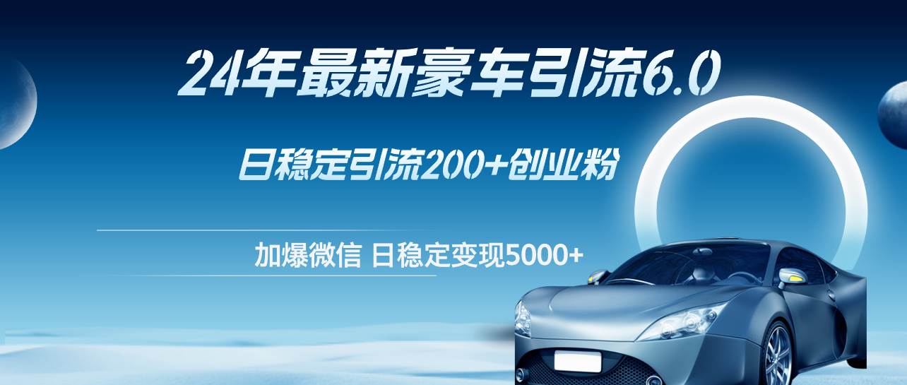 24年最新豪车引流6.0，日引500+创业粉，日稳定变现5000+-网赚资源网